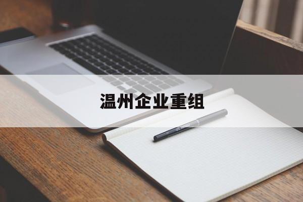 驻马店市温州企业重组(温州市国有企业重组改革)