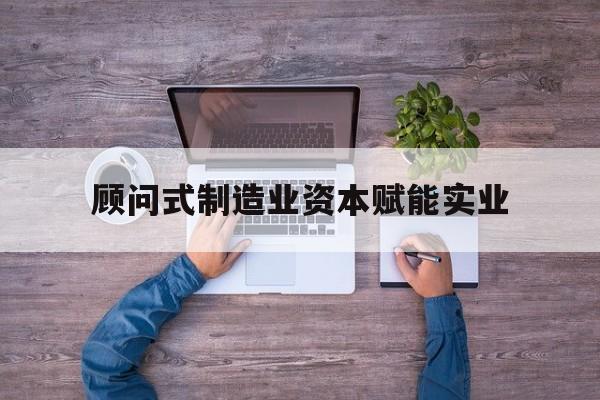 驻马店市关于顾问式制造业资本赋能实业的信息